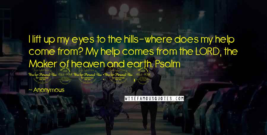 Anonymous Quotes: I lift up my eyes to the hills-where does my help come from? My help comes from the LORD, the Maker of heaven and earth. Psalm 121:1,2