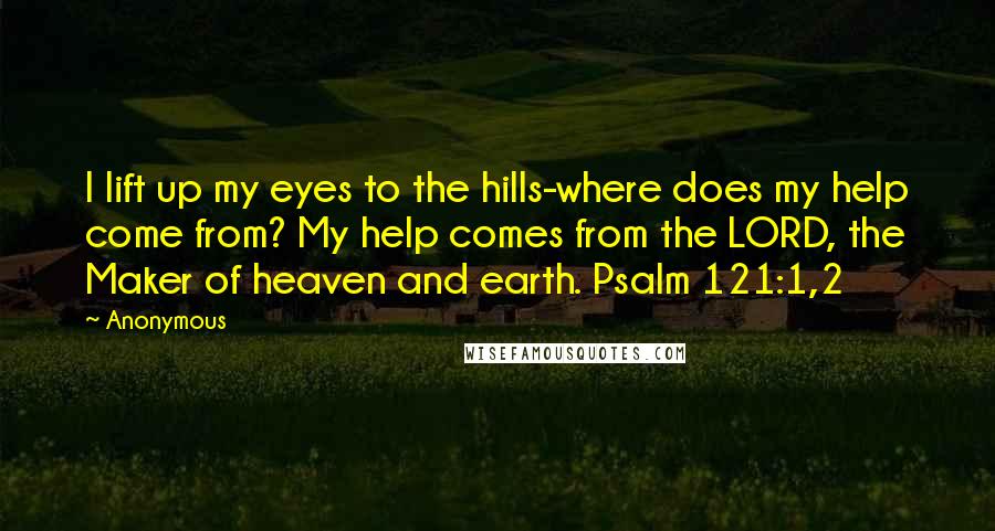 Anonymous Quotes: I lift up my eyes to the hills-where does my help come from? My help comes from the LORD, the Maker of heaven and earth. Psalm 121:1,2