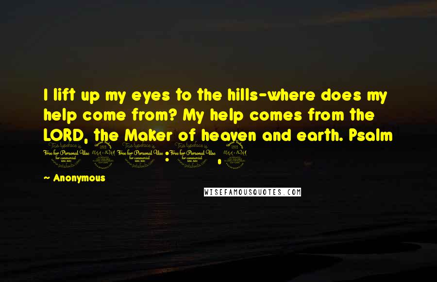 Anonymous Quotes: I lift up my eyes to the hills-where does my help come from? My help comes from the LORD, the Maker of heaven and earth. Psalm 121:1,2