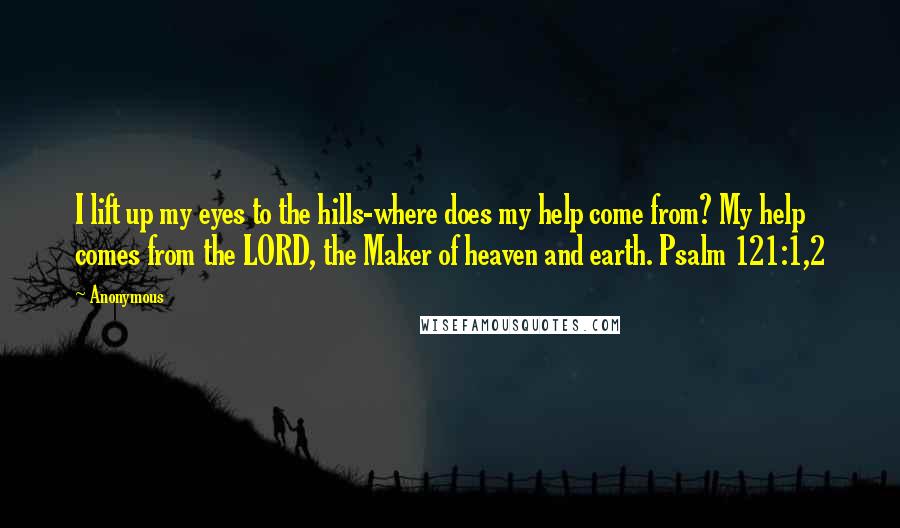 Anonymous Quotes: I lift up my eyes to the hills-where does my help come from? My help comes from the LORD, the Maker of heaven and earth. Psalm 121:1,2