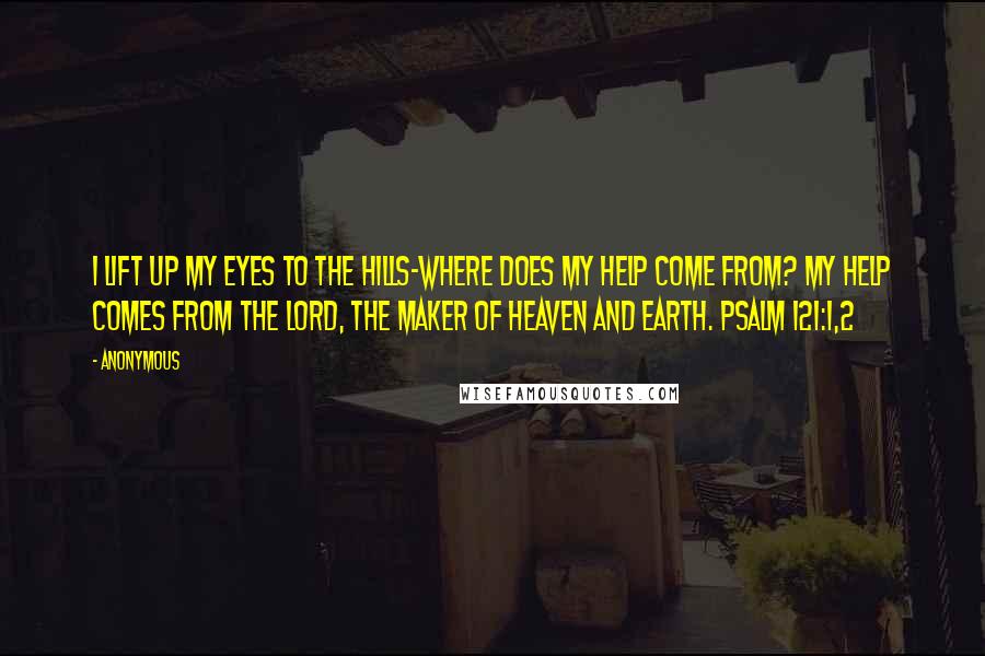 Anonymous Quotes: I lift up my eyes to the hills-where does my help come from? My help comes from the LORD, the Maker of heaven and earth. Psalm 121:1,2