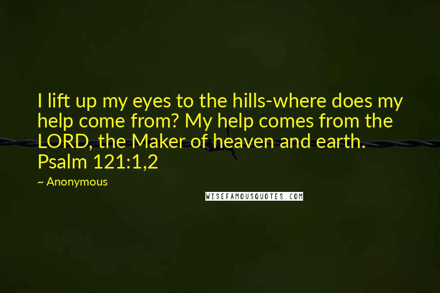 Anonymous Quotes: I lift up my eyes to the hills-where does my help come from? My help comes from the LORD, the Maker of heaven and earth. Psalm 121:1,2