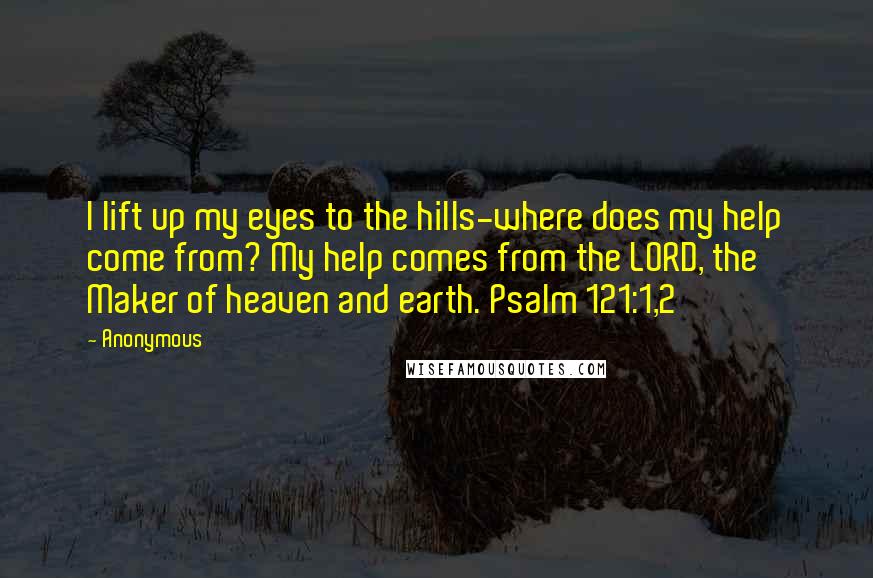 Anonymous Quotes: I lift up my eyes to the hills-where does my help come from? My help comes from the LORD, the Maker of heaven and earth. Psalm 121:1,2