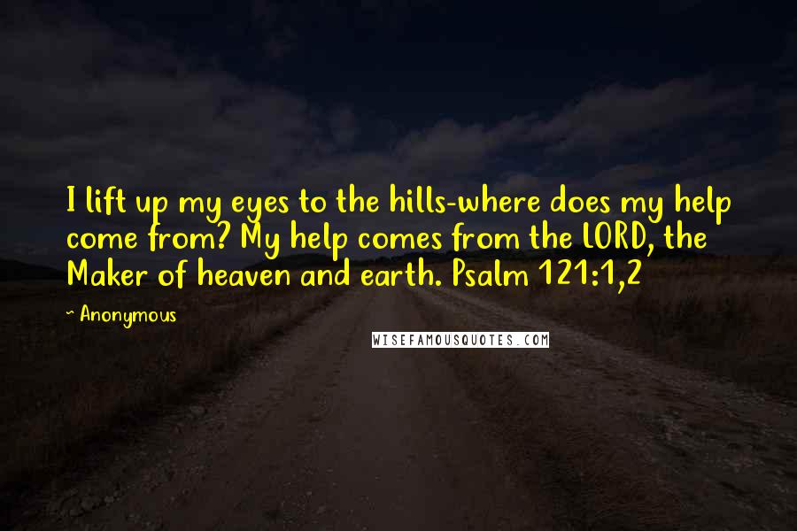 Anonymous Quotes: I lift up my eyes to the hills-where does my help come from? My help comes from the LORD, the Maker of heaven and earth. Psalm 121:1,2