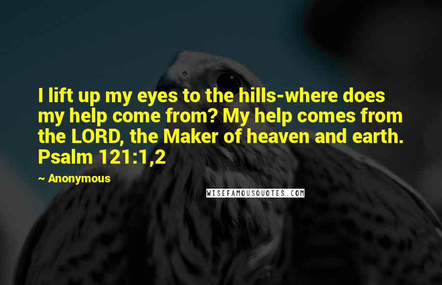 Anonymous Quotes: I lift up my eyes to the hills-where does my help come from? My help comes from the LORD, the Maker of heaven and earth. Psalm 121:1,2