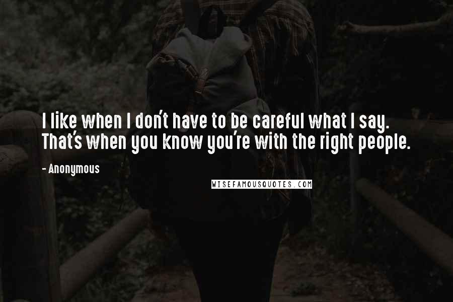 Anonymous Quotes: I like when I don't have to be careful what I say. That's when you know you're with the right people.