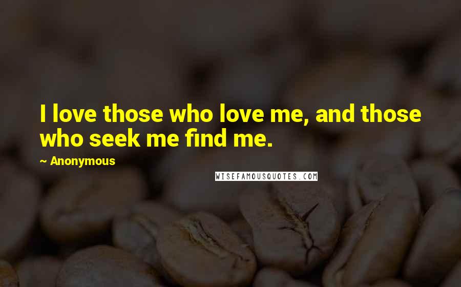 Anonymous Quotes: I love those who love me, and those who seek me find me.