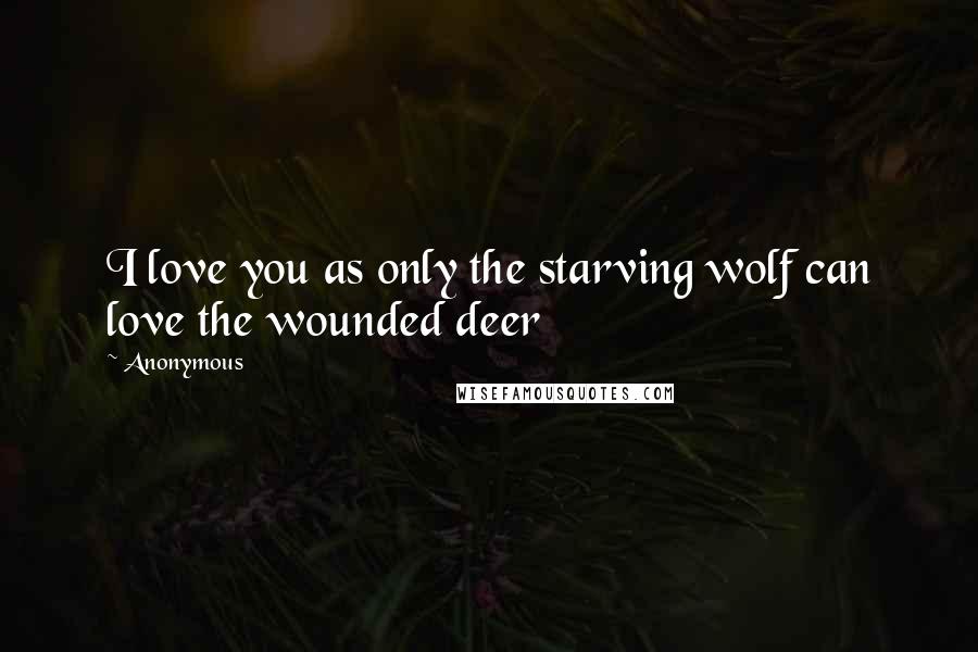 Anonymous Quotes: I love you as only the starving wolf can love the wounded deer