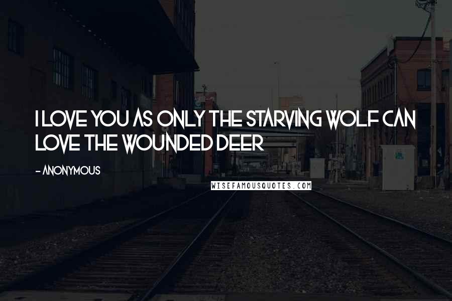 Anonymous Quotes: I love you as only the starving wolf can love the wounded deer