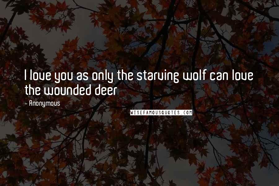 Anonymous Quotes: I love you as only the starving wolf can love the wounded deer