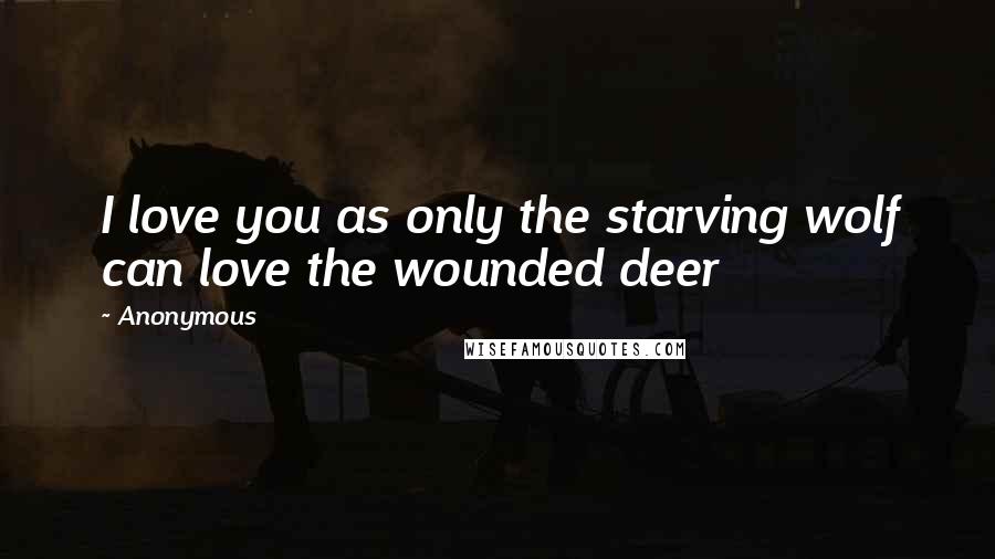 Anonymous Quotes: I love you as only the starving wolf can love the wounded deer