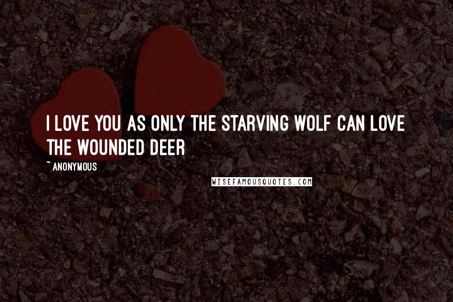 Anonymous Quotes: I love you as only the starving wolf can love the wounded deer
