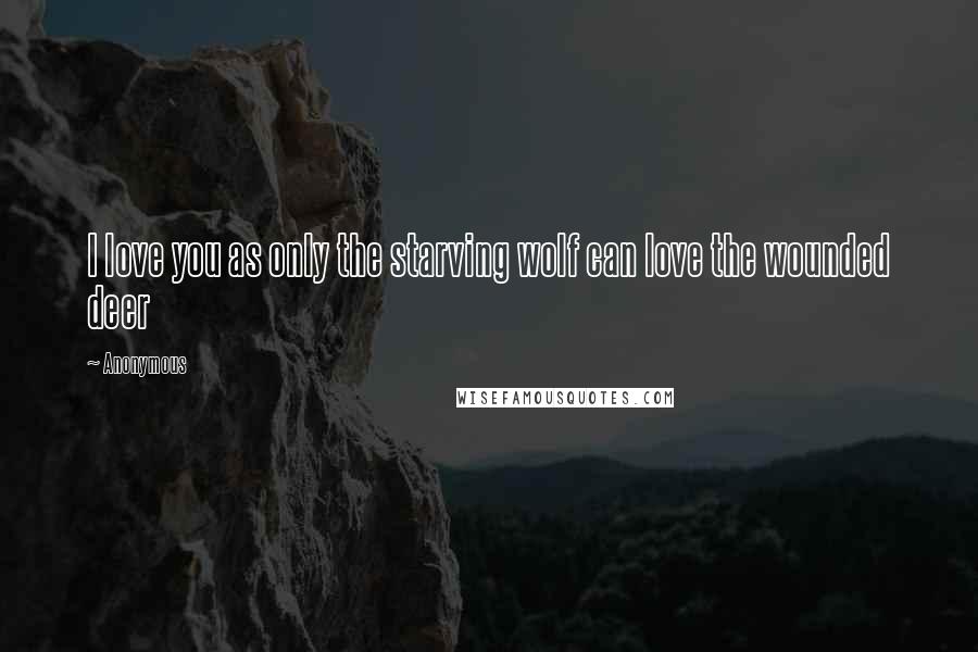 Anonymous Quotes: I love you as only the starving wolf can love the wounded deer