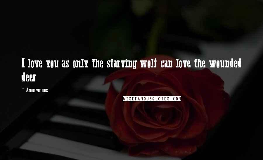 Anonymous Quotes: I love you as only the starving wolf can love the wounded deer