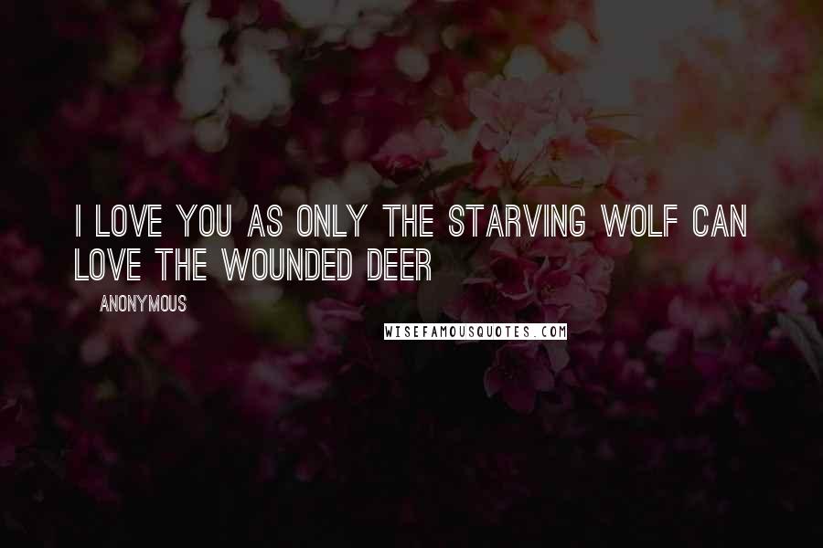 Anonymous Quotes: I love you as only the starving wolf can love the wounded deer
