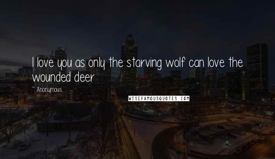 Anonymous Quotes: I love you as only the starving wolf can love the wounded deer