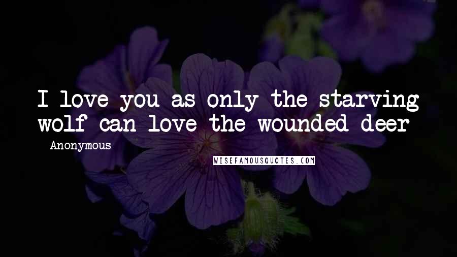 Anonymous Quotes: I love you as only the starving wolf can love the wounded deer