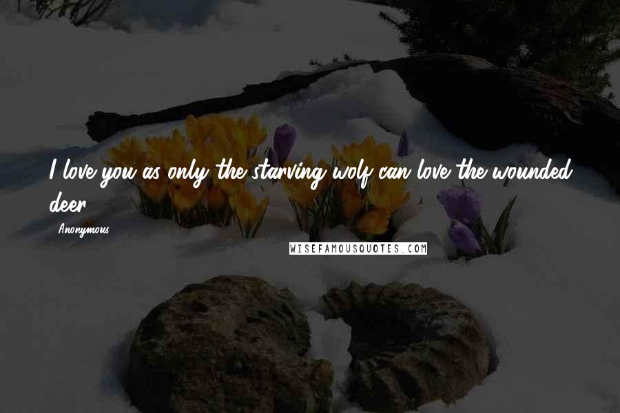 Anonymous Quotes: I love you as only the starving wolf can love the wounded deer