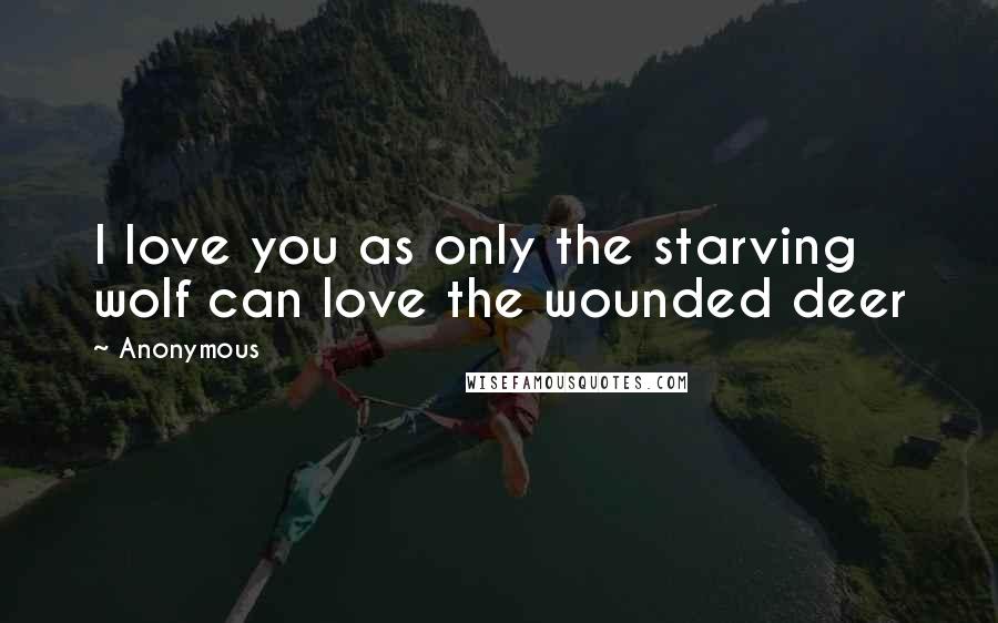 Anonymous Quotes: I love you as only the starving wolf can love the wounded deer