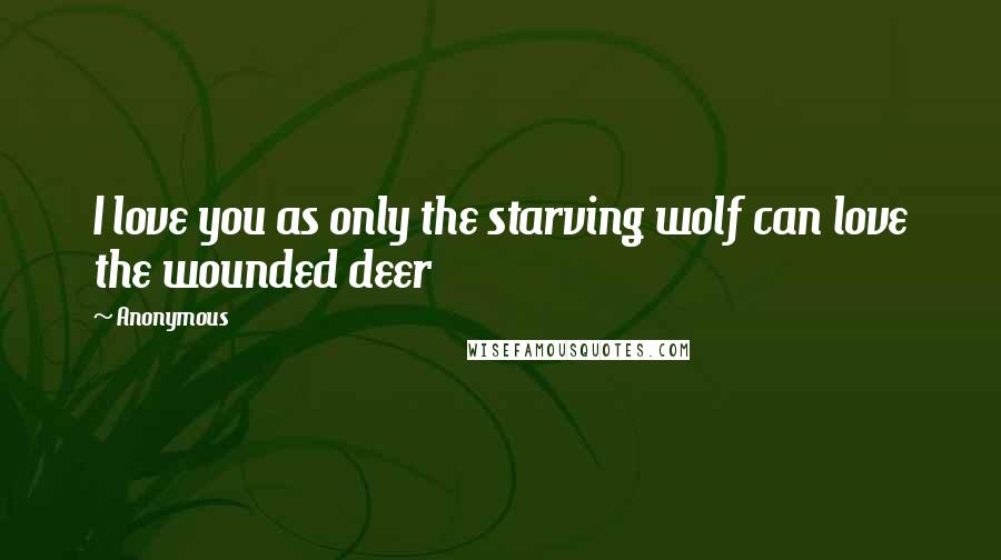 Anonymous Quotes: I love you as only the starving wolf can love the wounded deer