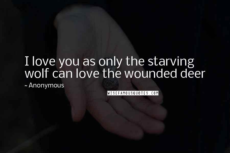 Anonymous Quotes: I love you as only the starving wolf can love the wounded deer