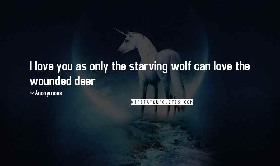 Anonymous Quotes: I love you as only the starving wolf can love the wounded deer