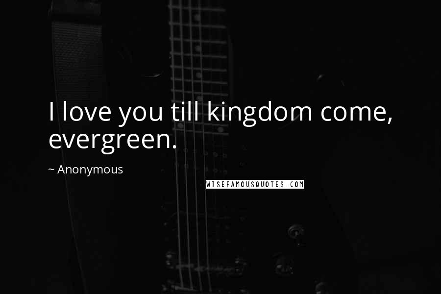 Anonymous Quotes: I love you till kingdom come, evergreen.