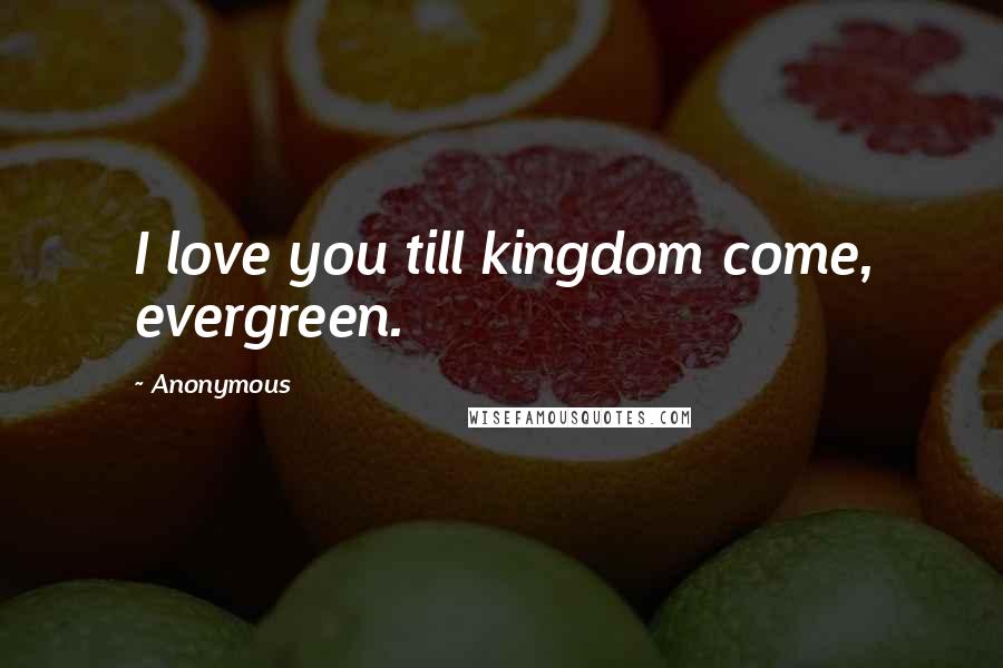 Anonymous Quotes: I love you till kingdom come, evergreen.