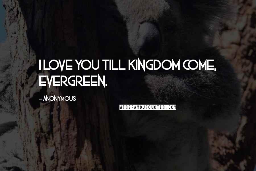 Anonymous Quotes: I love you till kingdom come, evergreen.