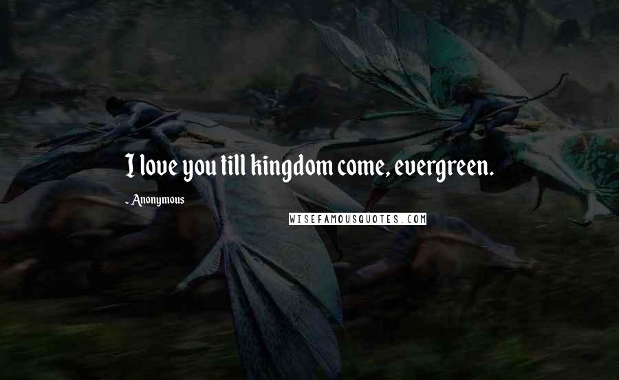 Anonymous Quotes: I love you till kingdom come, evergreen.