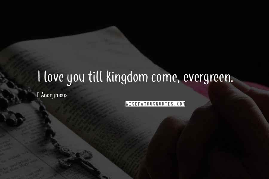 Anonymous Quotes: I love you till kingdom come, evergreen.