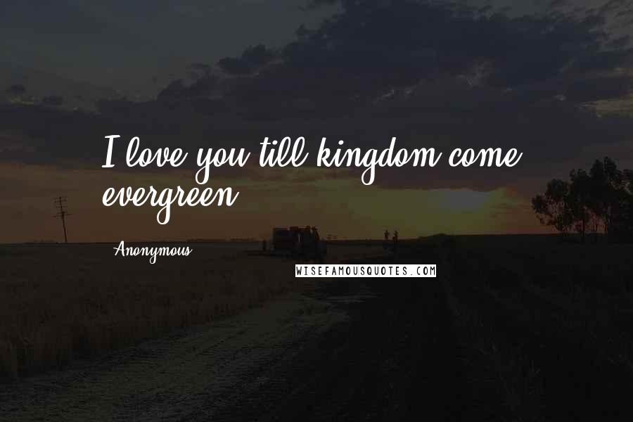Anonymous Quotes: I love you till kingdom come, evergreen.