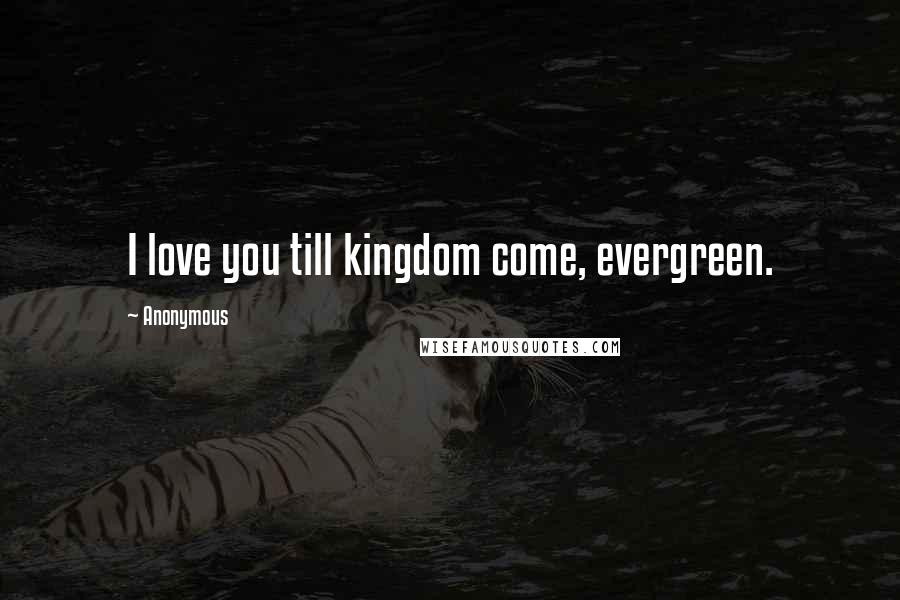 Anonymous Quotes: I love you till kingdom come, evergreen.