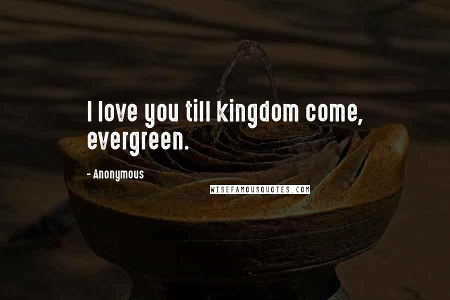 Anonymous Quotes: I love you till kingdom come, evergreen.