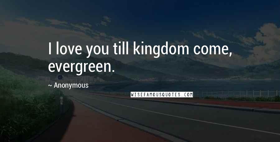 Anonymous Quotes: I love you till kingdom come, evergreen.
