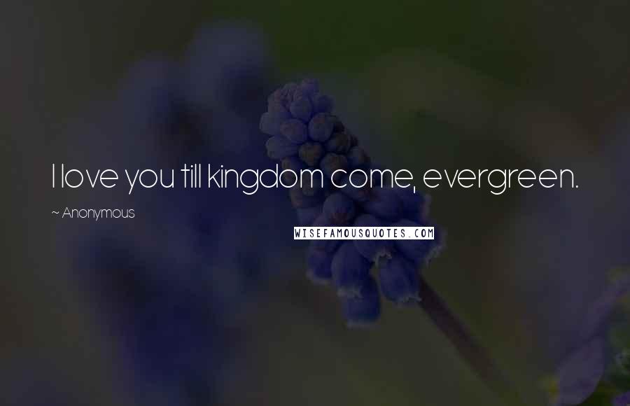 Anonymous Quotes: I love you till kingdom come, evergreen.