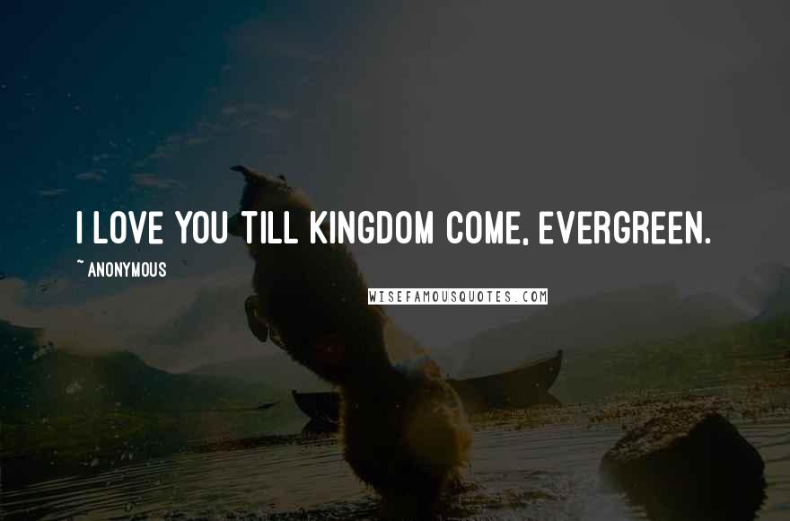 Anonymous Quotes: I love you till kingdom come, evergreen.