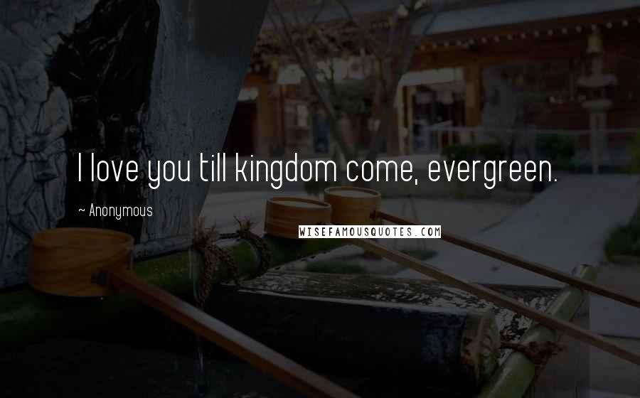 Anonymous Quotes: I love you till kingdom come, evergreen.