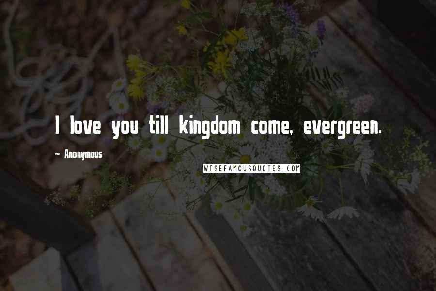 Anonymous Quotes: I love you till kingdom come, evergreen.