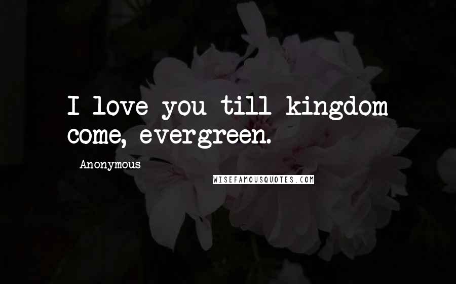 Anonymous Quotes: I love you till kingdom come, evergreen.