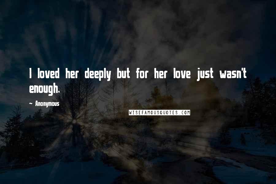 Anonymous Quotes: I loved her deeply but for her love just wasn't enough.