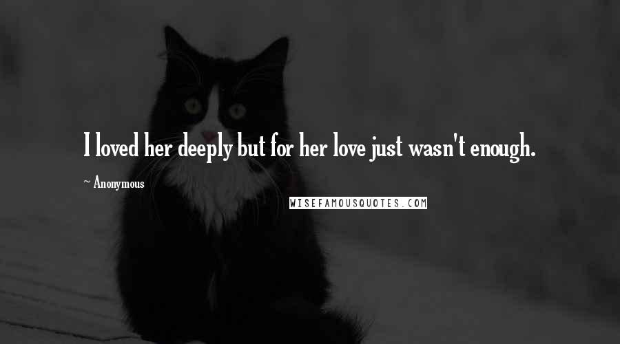 Anonymous Quotes: I loved her deeply but for her love just wasn't enough.