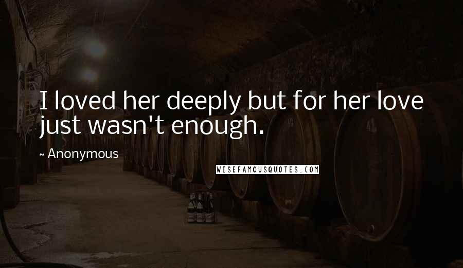 Anonymous Quotes: I loved her deeply but for her love just wasn't enough.