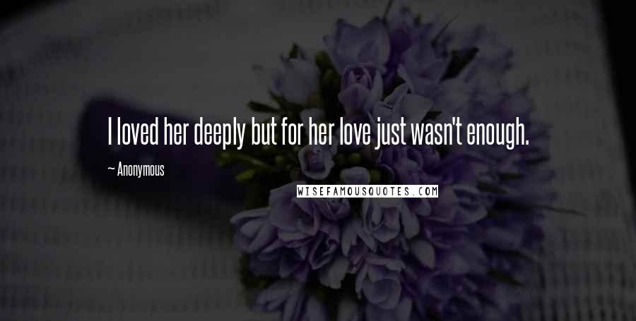 Anonymous Quotes: I loved her deeply but for her love just wasn't enough.