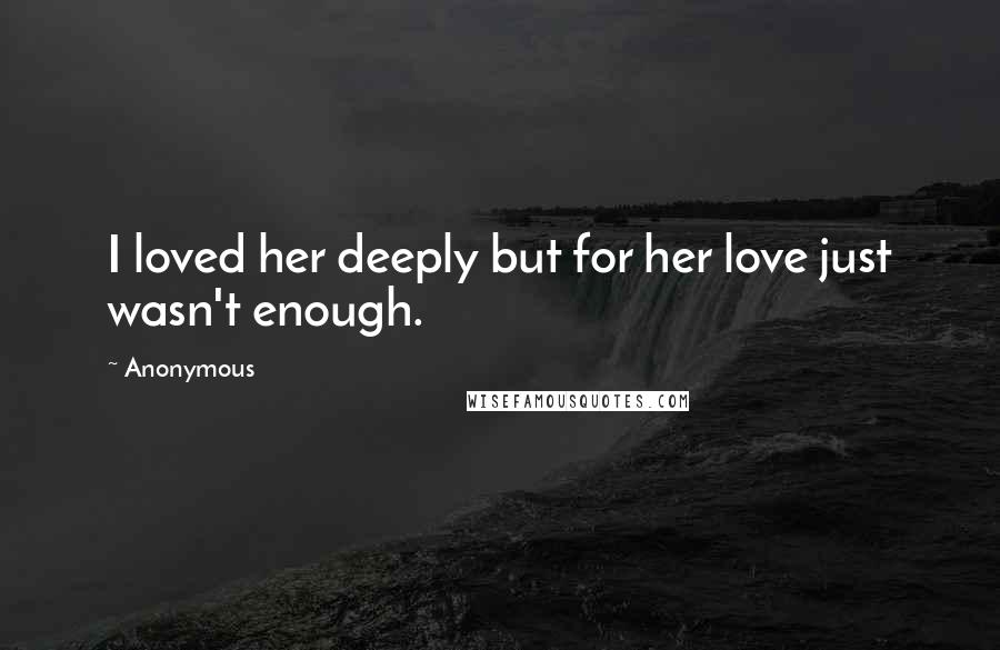 Anonymous Quotes: I loved her deeply but for her love just wasn't enough.