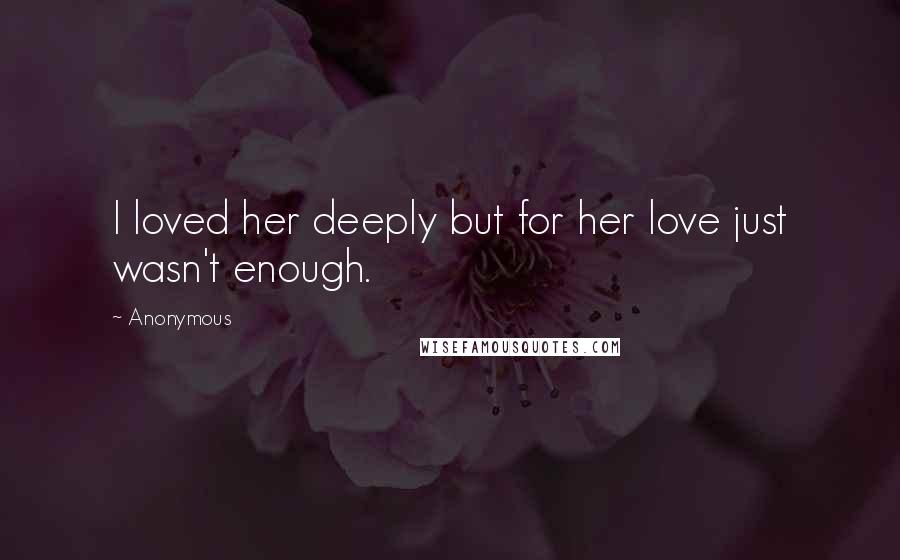 Anonymous Quotes: I loved her deeply but for her love just wasn't enough.