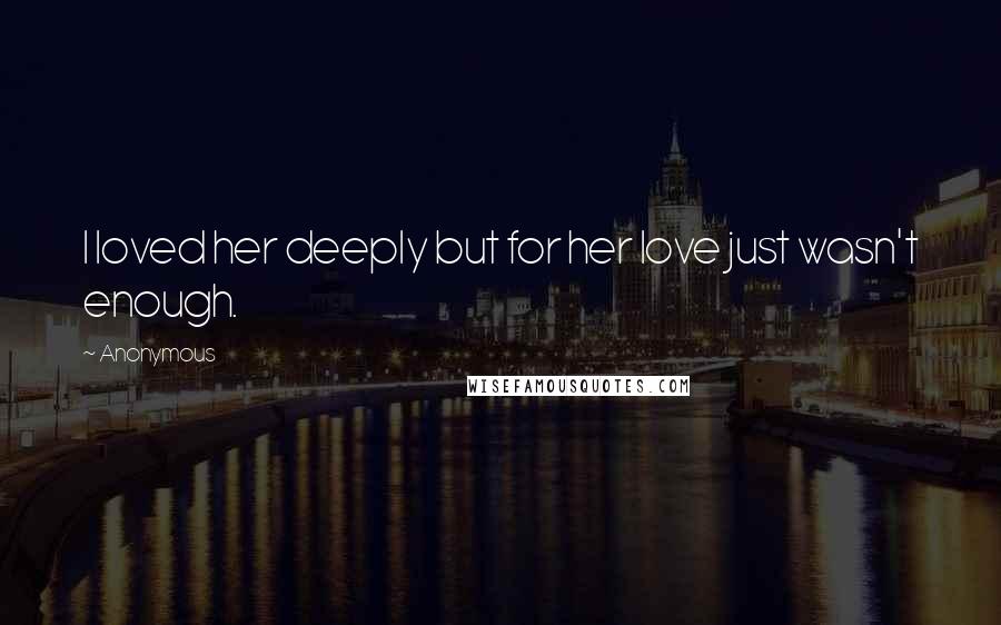 Anonymous Quotes: I loved her deeply but for her love just wasn't enough.