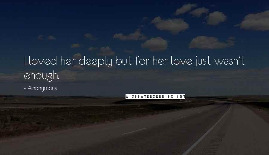 Anonymous Quotes: I loved her deeply but for her love just wasn't enough.