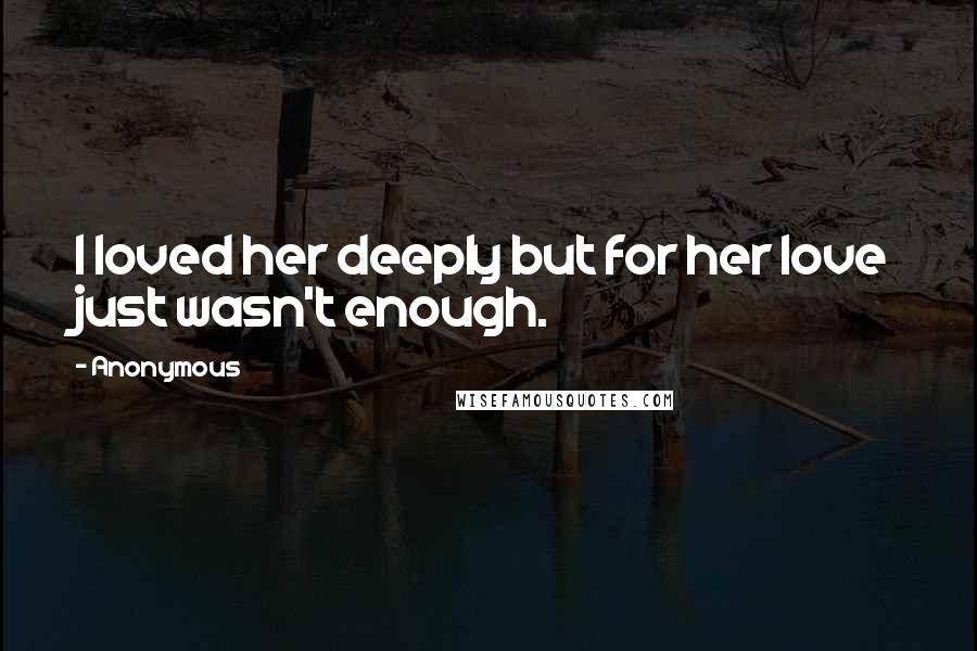 Anonymous Quotes: I loved her deeply but for her love just wasn't enough.