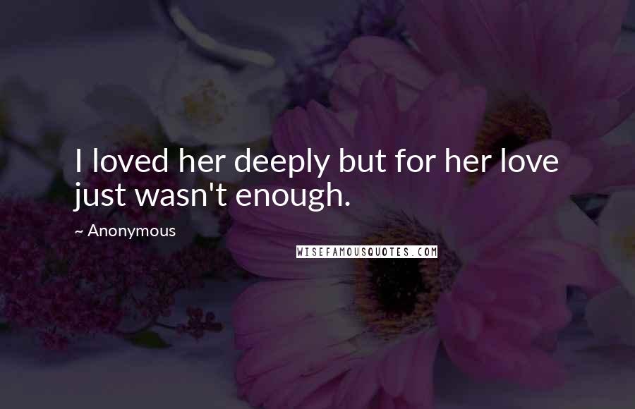 Anonymous Quotes: I loved her deeply but for her love just wasn't enough.